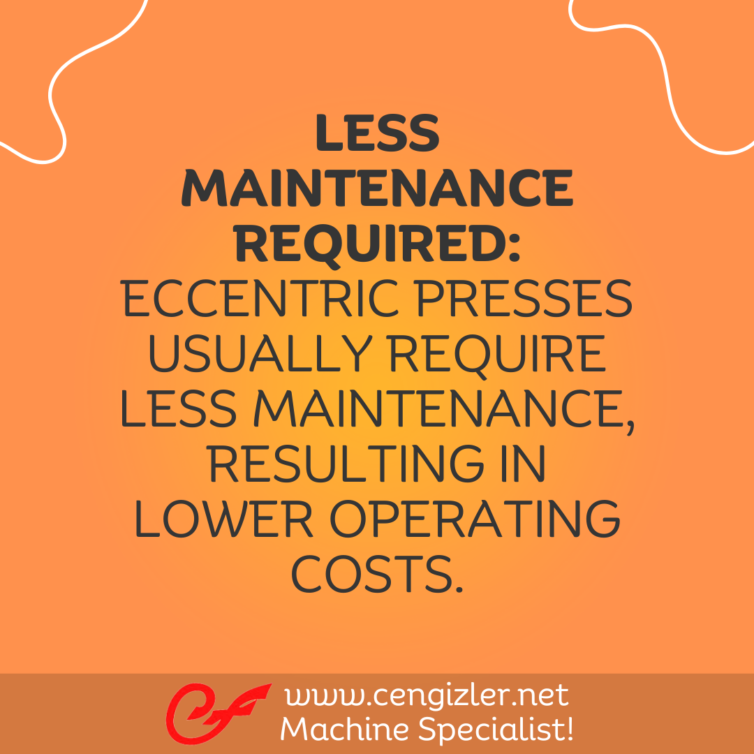 5 Less maintenance required. Eccentric presses usually require less maintenance, resulting in lower operating costs